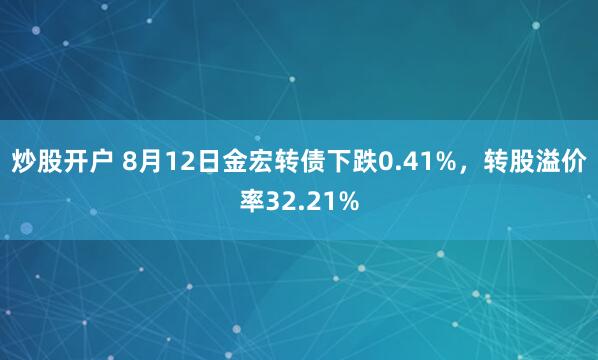 炒股开户 8月12日金宏转债下跌0.41%，转股溢价率32.21%