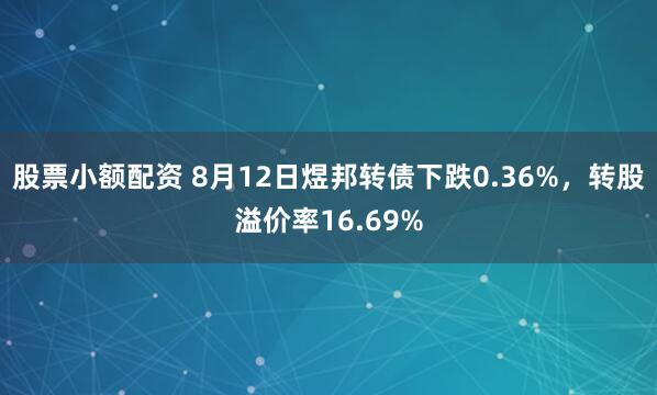 股票小额配资 8月12日煜邦转债下跌0.36%，转股溢价率16.69%