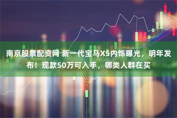 南京股票配资网 新一代宝马X5内饰曝光，明年发布！现款50万可入手，哪类人群在买