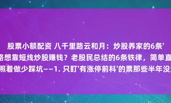 股票小额配资 八千里路云和月：炒股养家的6条'狠招'，学会了短线少走弯路想靠短线炒股赚钱？老股民总结的6条铁律，简单直接，照着做少踩坑——1. 只盯'有涨停前科'的票那些半年没涨停、成交量蔫蔫的，再便宜也别
