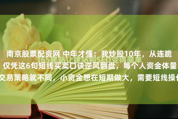 南京股票配资网 中年才懂：我炒股10年，从连跪36个月到现在炒股养家，仅凭这6句短线买卖口诀逆风翻盘，每个人资金体量不同，炒股的交易策略就不同，小资金想在短期做大，需要短线操作，以下的口诀但凡能领悟其中2点，也...