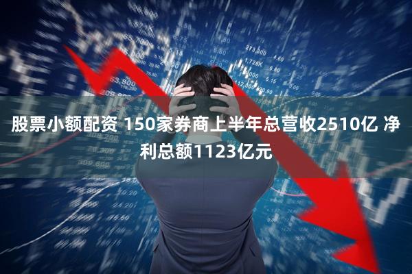 股票小额配资 150家券商上半年总营收2510亿 净利总额1123亿元