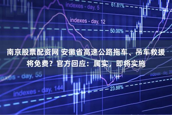南京股票配资网 安徽省高速公路拖车、吊车救援将免费？官方回应：属实，即将实施