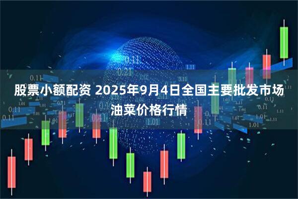 股票小额配资 2025年9月4日全国主要批发市场油菜价格行情