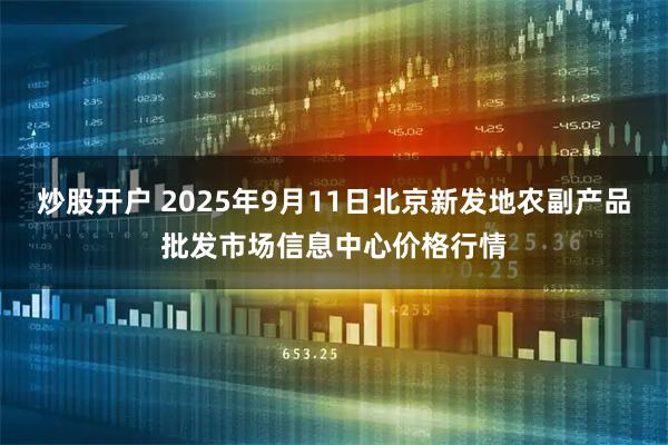 炒股开户 2025年9月11日北京新发地农副产品批发市场信息中心价格行情
