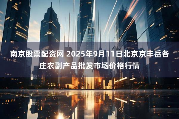 南京股票配资网 2025年9月11日北京京丰岳各庄农副产品批发市场价格行情