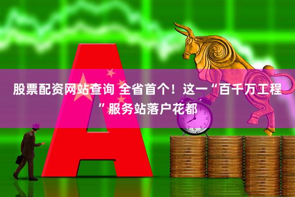 股票配资网站查询 全省首个！这一“百千万工程”服务站落户花都