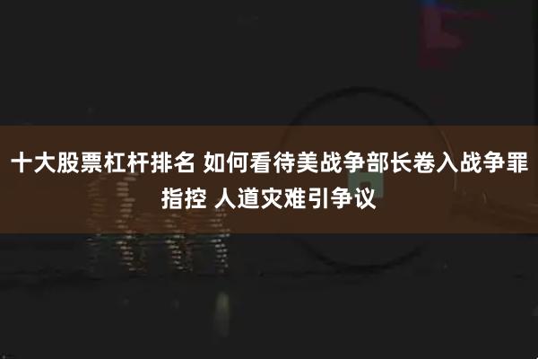 十大股票杠杆排名 如何看待美战争部长卷入战争罪指控 人道灾难引争议