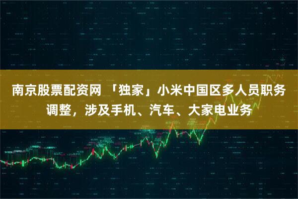 南京股票配资网 「独家」小米中国区多人员职务调整，涉及手机、汽车、大家电业务