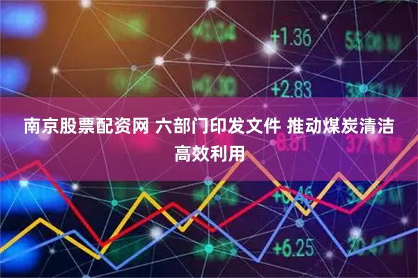 南京股票配资网 六部门印发文件 推动煤炭清洁高效利用