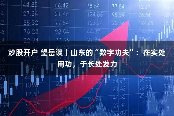 炒股开户 望岳谈｜山东的“数字功夫”：在实处用功，于长处发力