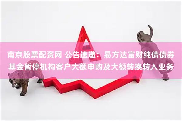南京股票配资网 公告速递：易方达富财纯债债券基金暂停机构客户大额申购及大额转换转入业务