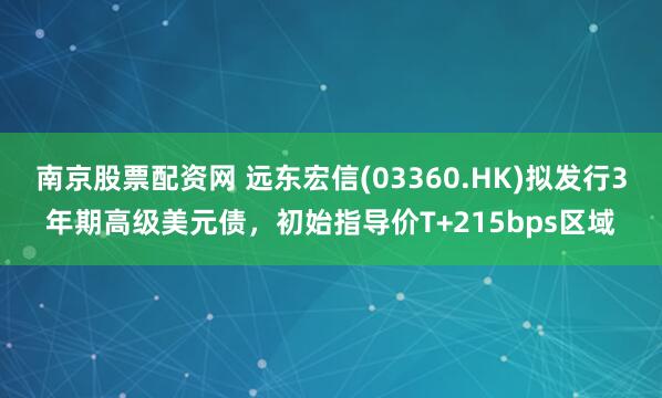 南京股票配资网 远东宏信(03360.HK)拟发行3年期高级美元债，初始指导价T+215bps区域