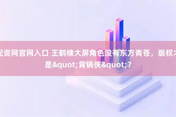 配资网官网入口 王鹤棣大屏角色没有东方青苍，版权才是"背锅侠"？