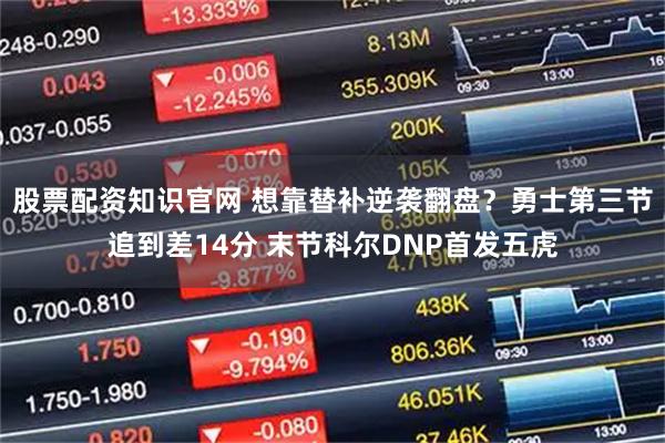 股票配资知识官网 想靠替补逆袭翻盘？勇士第三节追到差14分 末节科尔DNP首发五虎