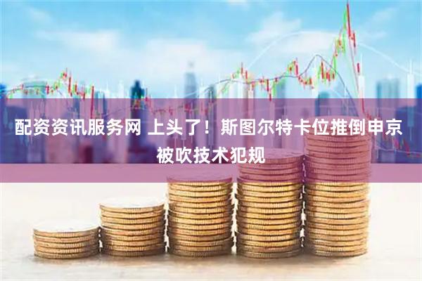 配资资讯服务网 上头了！斯图尔特卡位推倒申京 被吹技术犯规