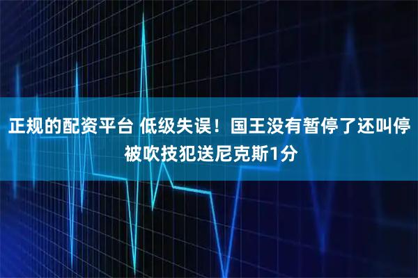 正规的配资平台 低级失误！国王没有暂停了还叫停 被吹技犯送尼克斯1分