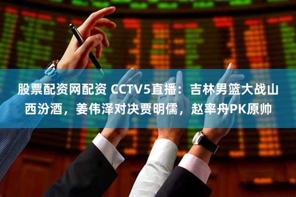 股票配资网配资 CCTV5直播：吉林男篮大战山西汾酒，姜伟泽对决贾明儒，赵率舟PK原帅