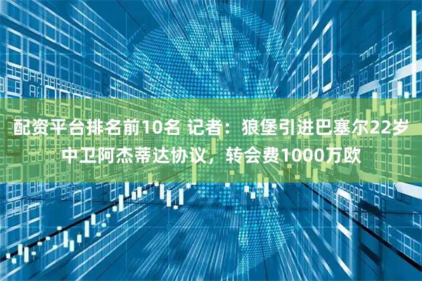 配资平台排名前10名 记者：狼堡引进巴塞尔22岁中卫阿杰蒂达协议，转会费1000万欧