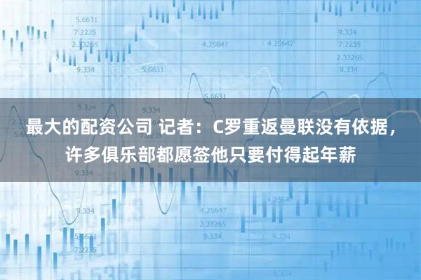 最大的配资公司 记者：C罗重返曼联没有依据，许多俱乐部都愿签他只要付得起年薪