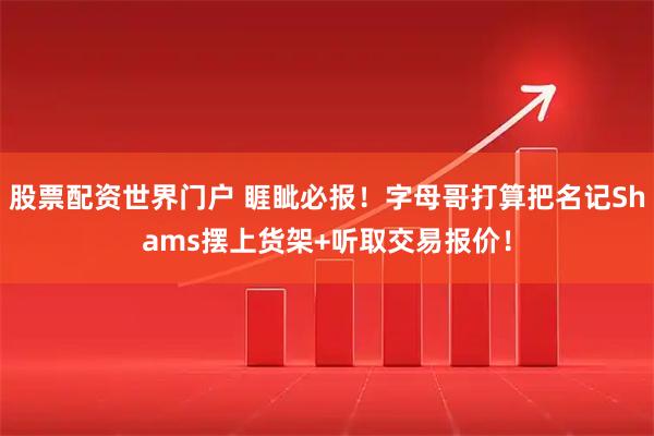 股票配资世界门户 睚眦必报！字母哥打算把名记Shams摆上货架+听取交易报价！