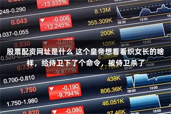 股票配资网址是什么 这个皇帝想看看织女长的啥样，给侍卫下了个命令，被侍卫杀了