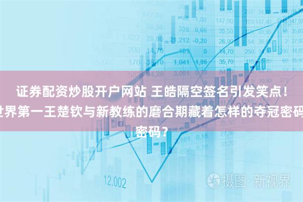 证券配资炒股开户网站 王皓隔空签名引发笑点！世界第一王楚钦与新教练的磨合期藏着怎样的夺冠密码？