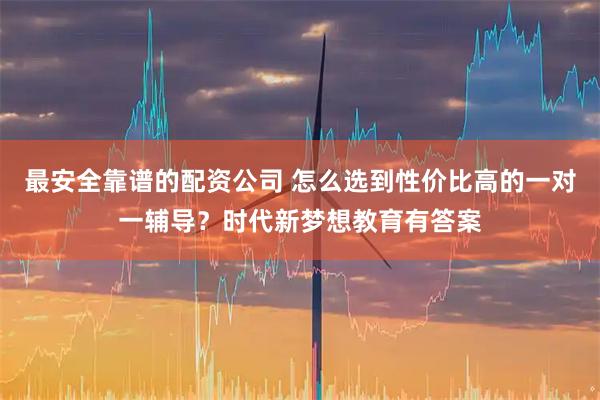 最安全靠谱的配资公司 怎么选到性价比高的一对一辅导？时代新梦想教育有答案