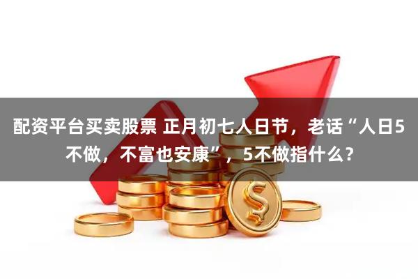 配资平台买卖股票 正月初七人日节，老话“人日5不做，不富也安康”，5不做指什么？