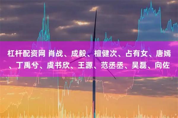 杠杆配资网 肖战、成毅、檀健次、占有女、唐嫣、丁禹兮、虞书欣、王源、范丞丞、吴磊、向佐