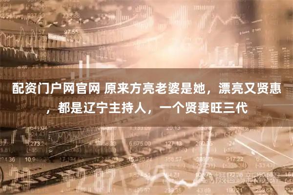 配资门户网官网 原来方亮老婆是她，漂亮又贤惠，都是辽宁主持人，一个贤妻旺三代