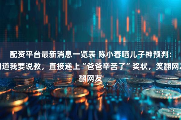 配资平台最新消息一览表 陈小春晒儿子神预判：知道我要说教，直接递上“爸爸辛苦了”奖状，笑翻网友