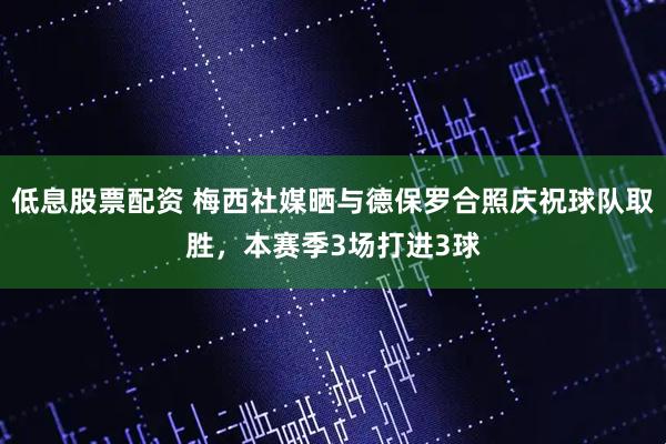 低息股票配资 梅西社媒晒与德保罗合照庆祝球队取胜，本赛季3场打进3球
