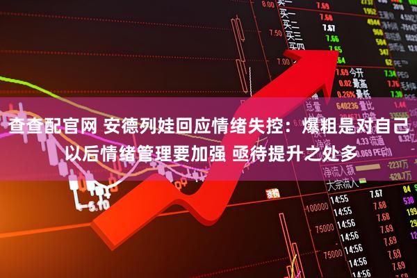 查查配官网 安德列娃回应情绪失控：爆粗是对自己 以后情绪管理要加强 亟待提升之处多