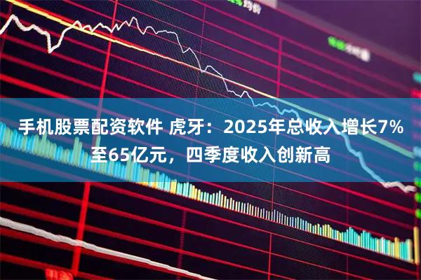 手机股票配资软件 虎牙：2025年总收入增长7%至65亿元，四季度收入创新高