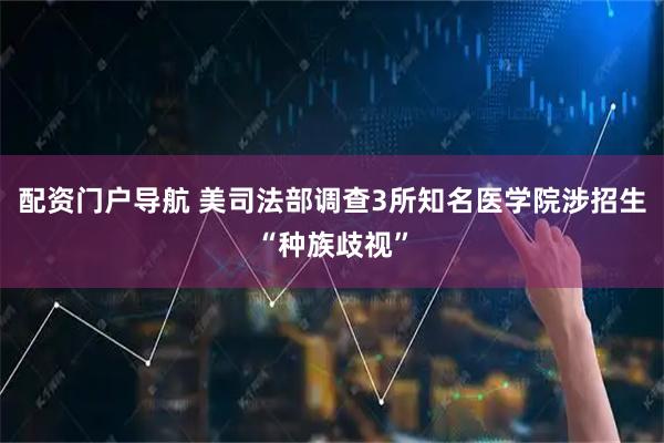 配资门户导航 美司法部调查3所知名医学院涉招生“种族歧视”