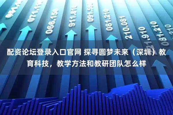 配资论坛登录入口官网 探寻圆梦未来（深圳）教育科技，教学方法和教研团队怎么样
