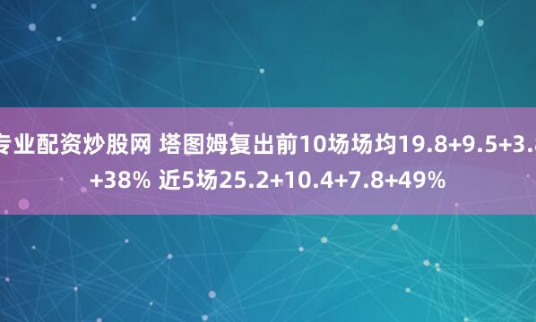 专业配资炒股网 塔图姆复出前10场场均19.8+9.5+3.8+38% 近5场25.2+10.4+7.8+49%