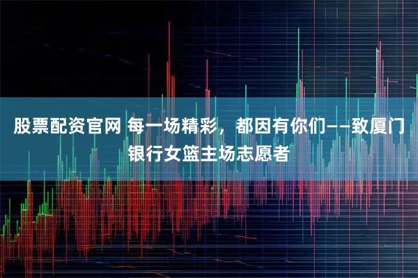 股票配资官网 每一场精彩，都因有你们——致厦门银行女篮主场志愿者