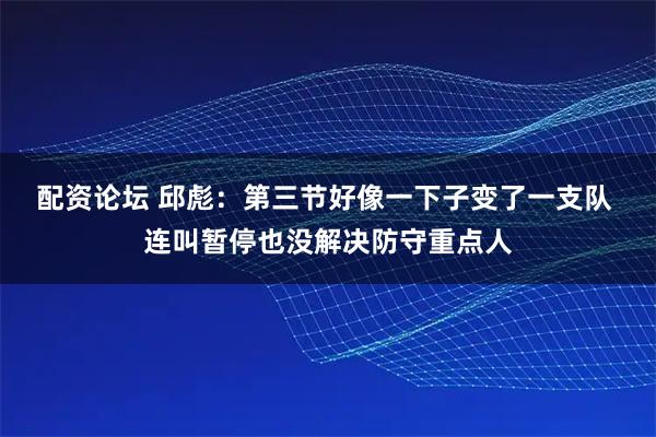 配资论坛 邱彪：第三节好像一下子变了一支队 连叫暂停也没解决防守重点人